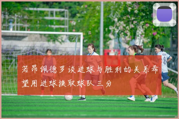 若昂佩德罗谈进球与胜利的关系希望用进球换取球队三分