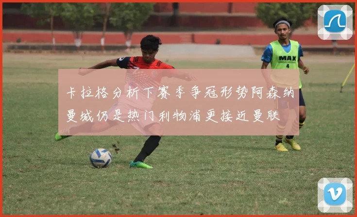 卡拉格分析下赛季争冠形势阿森纳曼城仍是热门利物浦更接近曼联