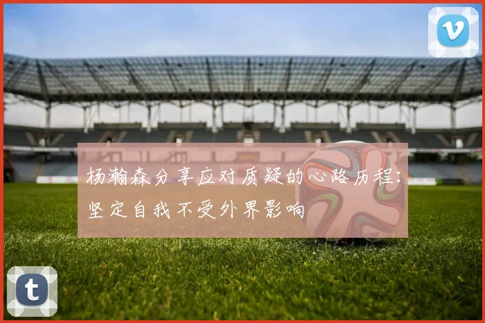 杨瀚森分享应对质疑的心路历程：坚定自我不受外界影响