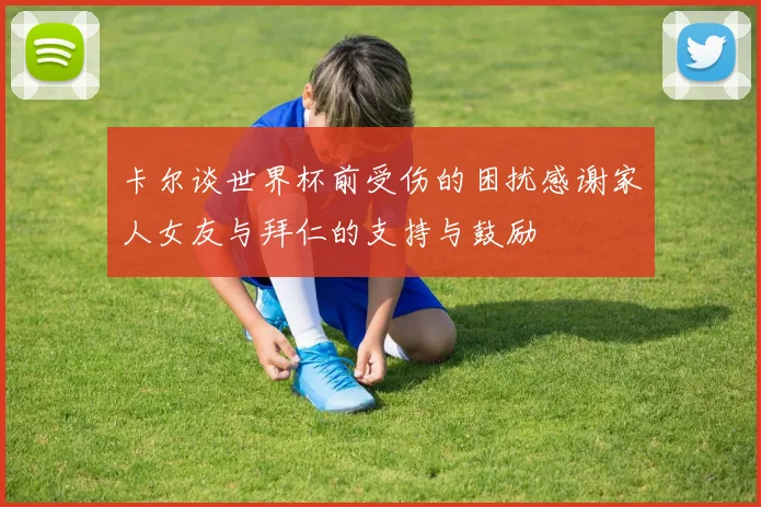 卡尔谈世界杯前受伤的困扰感谢家人女友与拜仁的支持与鼓励