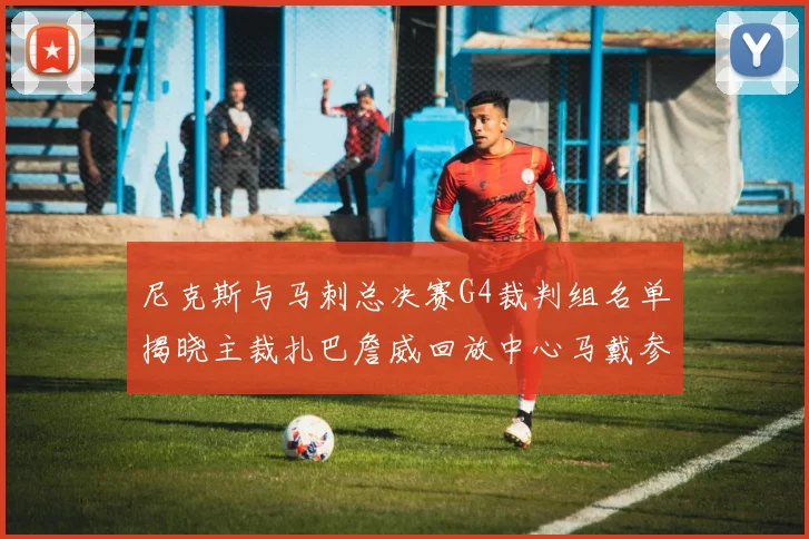 尼克斯与马刺总决赛G4裁判组名单揭晓主裁扎巴詹威回放中心马戴参与执法