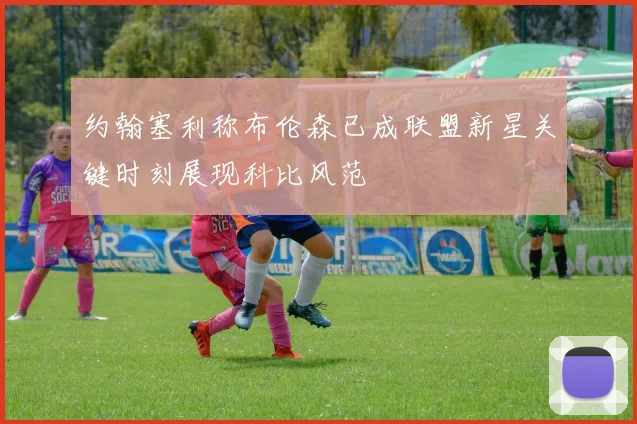 约翰塞利称布伦森已成联盟新星关键时刻展现科比风范