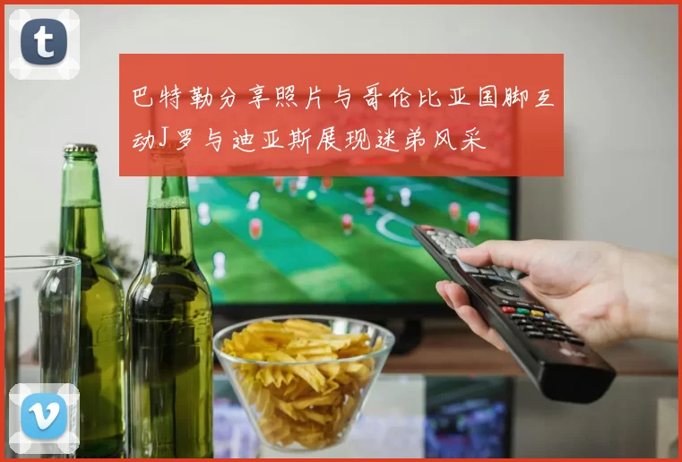 巴特勒分享照片与哥伦比亚国脚互动J罗与迪亚斯展现迷弟风采