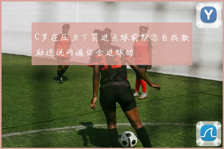 C罗在压力下罚进点球前默念自我激励连说两遍你会进球的