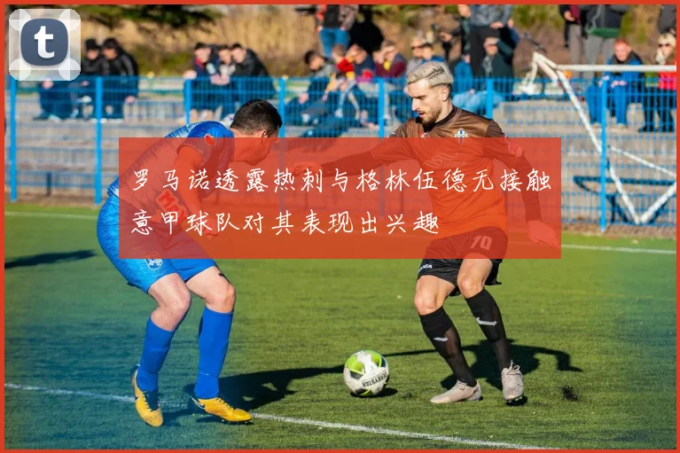 罗马诺透露热刺与格林伍德无接触意甲球队对其表现出兴趣
