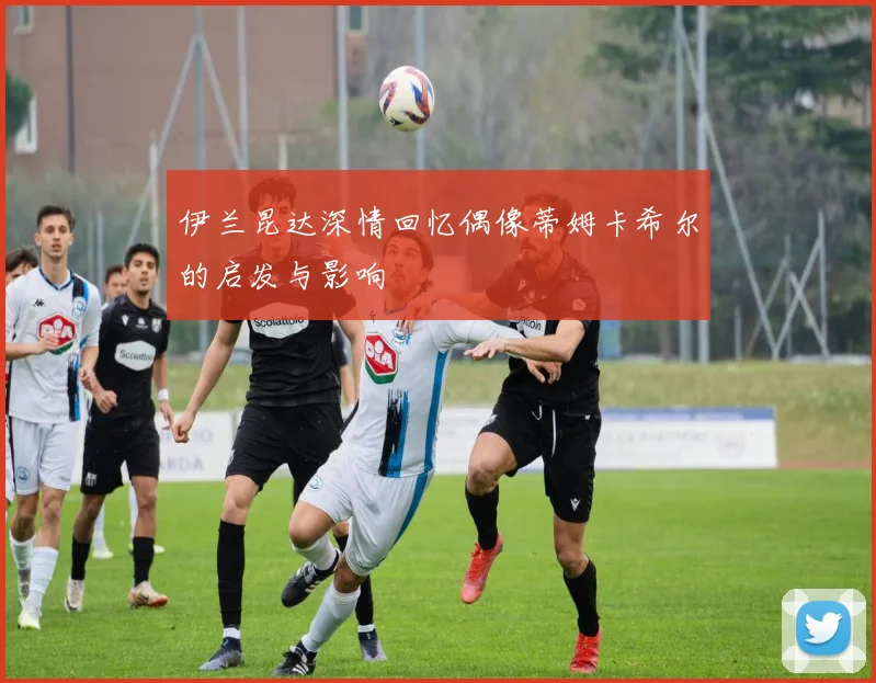 伊兰昆达深情回忆偶像蒂姆卡希尔的启发与影响