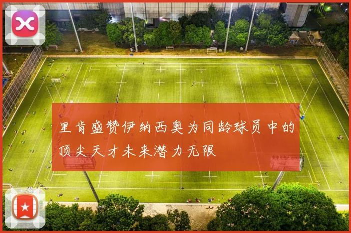 里肯盛赞伊纳西奥为同龄球员中的顶尖天才未来潜力无限