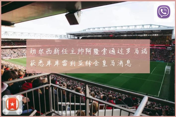切尔西新任主帅阿隆索通过罗马诺获悉库库雷利亚转会皇马消息