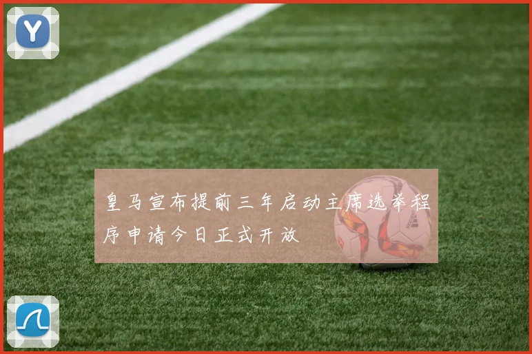 皇马宣布提前三年启动主席选举程序申请今日正式开放