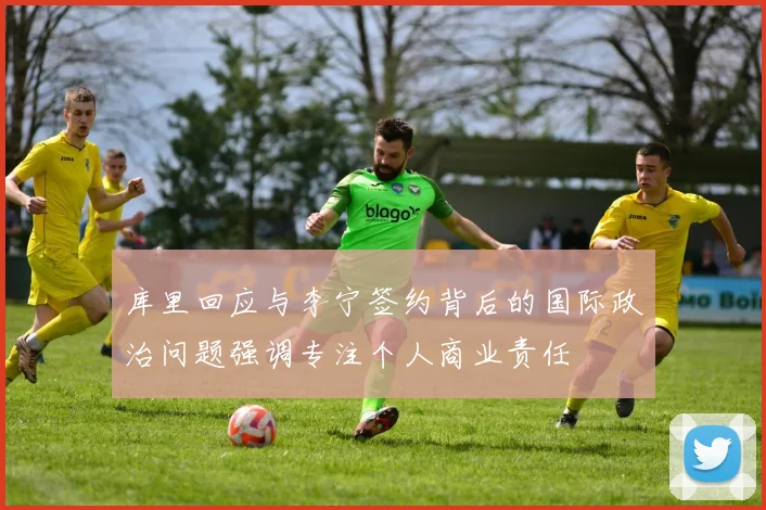 库里回应与李宁签约背后的国际政治问题强调专注个人商业责任
