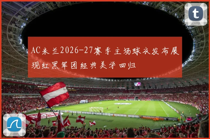 AC米兰2026-27赛季主场球衣发布展现红黑军团经典美学回归