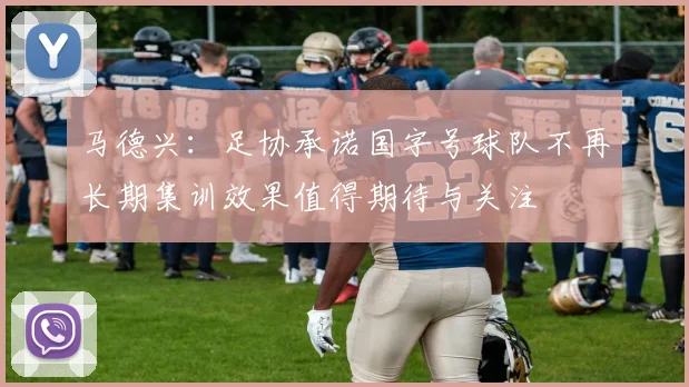 马德兴：足协承诺国字号球队不再长期集训效果值得期待与关注