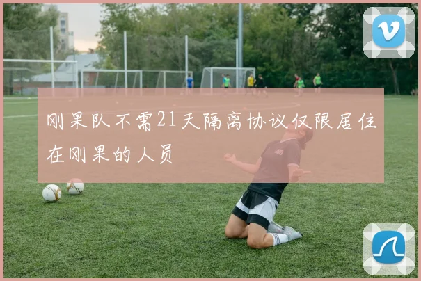刚果队不需21天隔离协议仅限居住在刚果的人员
