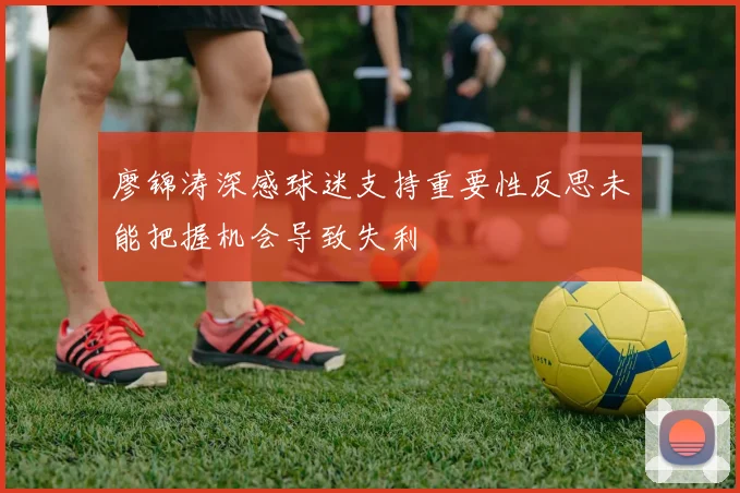 廖锦涛深感球迷支持重要性反思未能把握机会导致失利