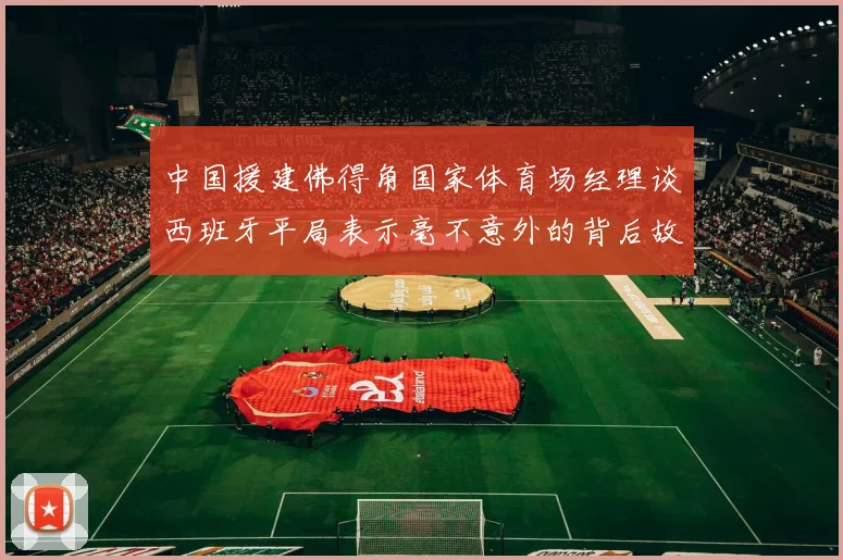 中国援建佛得角国家体育场经理谈西班牙平局表示毫不意外的背后故事