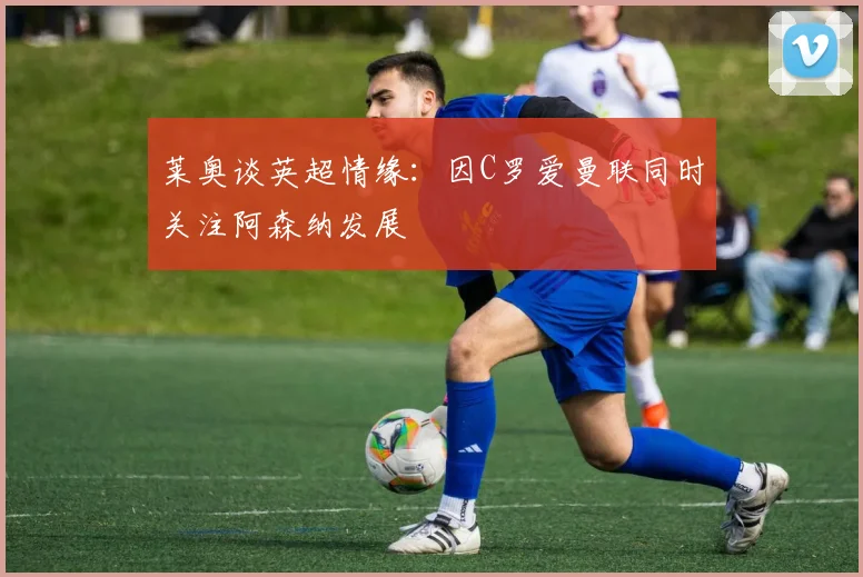 莱奥谈英超情缘：因C罗爱曼联同时关注阿森纳发展