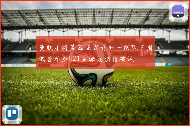 曼联小将莱西正式晋升一线队下周能否参加U21关键战仍待确认