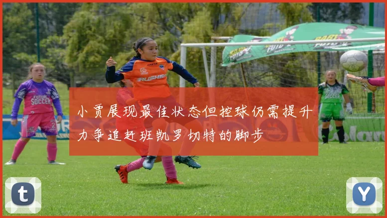 小贾展现最佳状态但控球仍需提升力争追赶班凯罗切特的脚步
