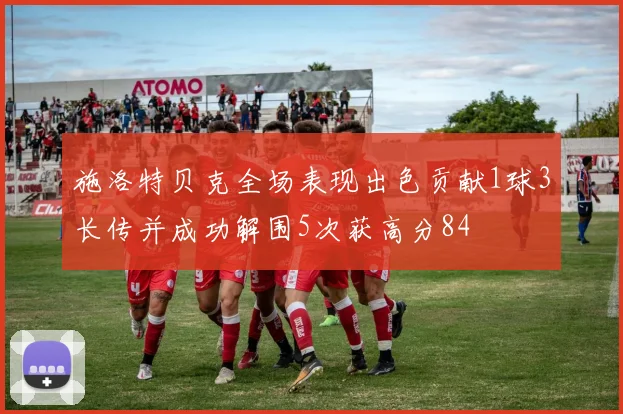 施洛特贝克全场表现出色贡献1球3长传并成功解围5次获高分84