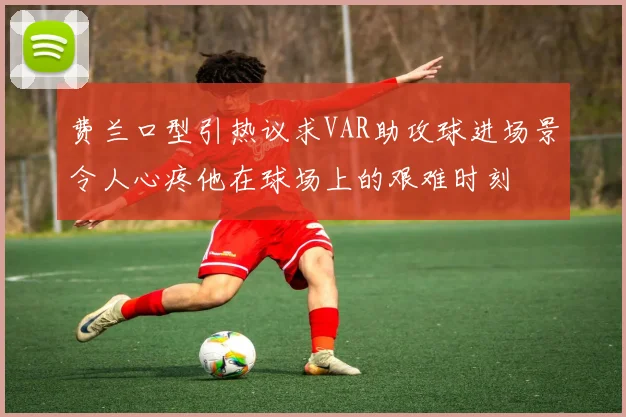 费兰口型引热议求VAR助攻球进场景令人心疼他在球场上的艰难时刻