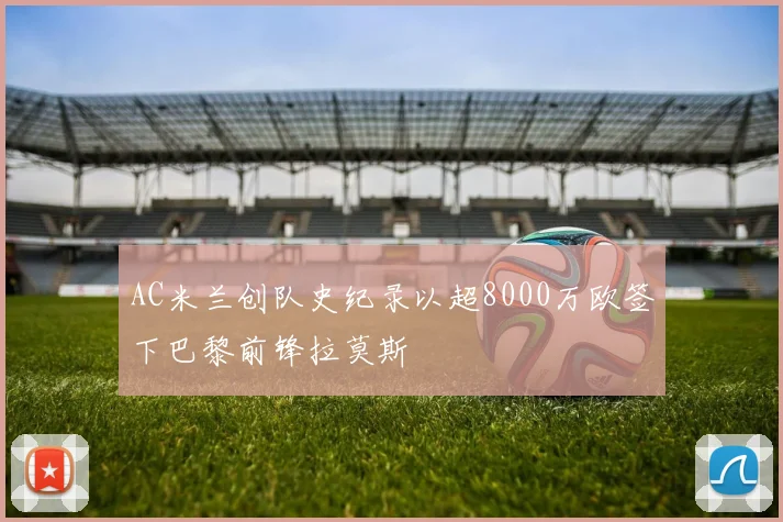 AC米兰创队史纪录以超8000万欧签下巴黎前锋拉莫斯