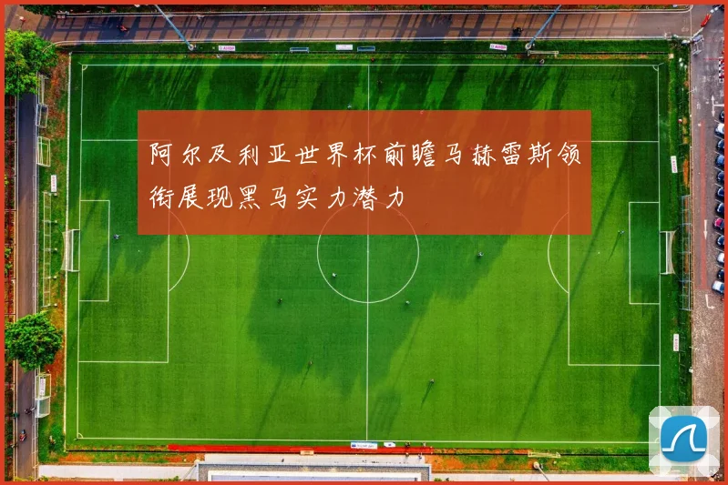 阿尔及利亚世界杯前瞻马赫雷斯领衔展现黑马实力潜力