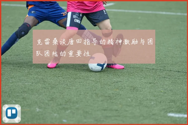 克雷桑谈唐田指导的精神激励与团队团结的重要性