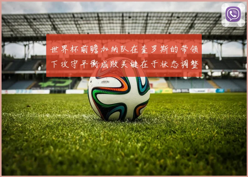 世界杯前瞻加纳队在奎罗斯的带领下攻守平衡成败关键在于状态调整