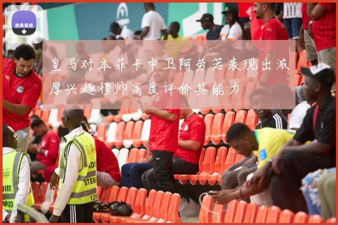 皇马对本菲卡中卫阿劳若表现出浓厚兴趣穆帅高度评价其能力